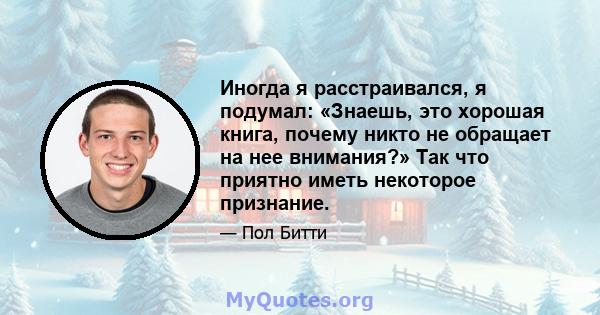 Иногда я расстраивался, я подумал: «Знаешь, это хорошая книга, почему никто не обращает на нее внимания?» Так что приятно иметь некоторое признание.