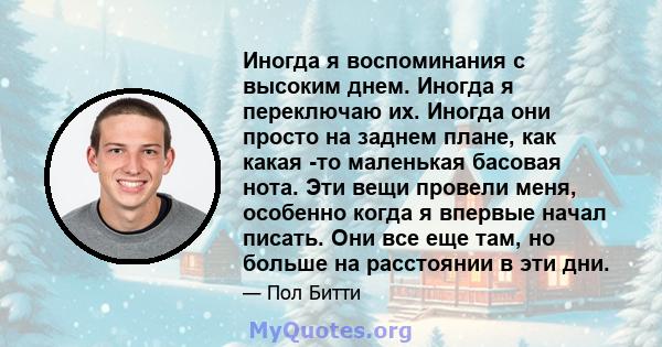 Иногда я воспоминания с высоким днем. Иногда я переключаю их. Иногда они просто на заднем плане, как какая -то маленькая басовая нота. Эти вещи провели меня, особенно когда я впервые начал писать. Они все еще там, но