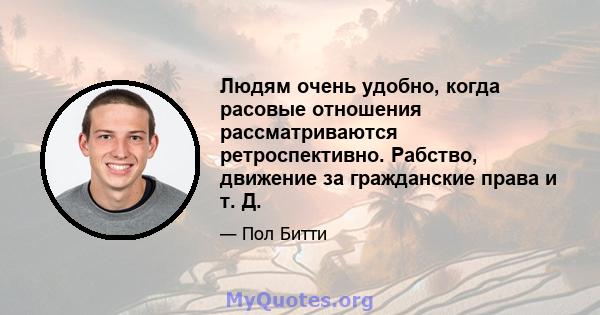 Людям очень удобно, когда расовые отношения рассматриваются ретроспективно. Рабство, движение за гражданские права и т. Д.