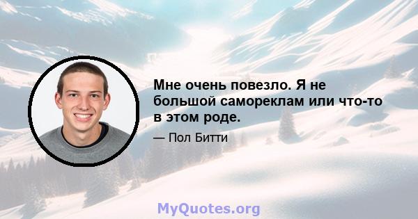 Мне очень повезло. Я не большой самореклам или что-то в этом роде.