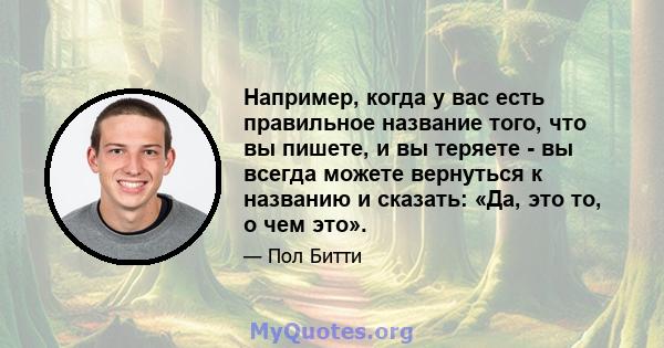 Например, когда у вас есть правильное название того, что вы пишете, и вы теряете - вы всегда можете вернуться к названию и сказать: «Да, это то, о чем это».