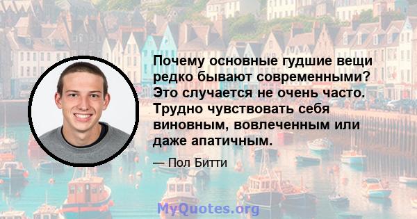 Почему основные гудшие вещи редко бывают современными? Это случается не очень часто. Трудно чувствовать себя виновным, вовлеченным или даже апатичным.