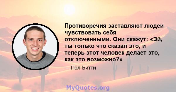 Противоречия заставляют людей чувствовать себя отключенными. Они скажут: «Эй, ты только что сказал это, и теперь этот человек делает это, как это возможно?»