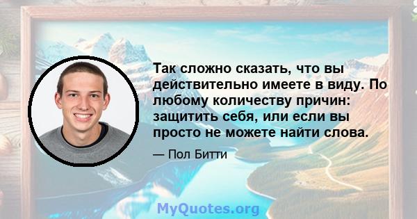 Так сложно сказать, что вы действительно имеете в виду. По любому количеству причин: защитить себя, или если вы просто не можете найти слова.