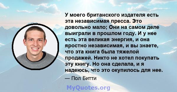 У моего британского издателя есть эта независимая пресса. Это довольно мало; Они на самом деле выиграли в прошлом году. И у нее есть эта великая энергия, и она яростно независимая, и вы знаете, что эта книга была