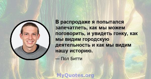 В распродаже я попытался запечатлеть, как мы можем поговорить, и увидеть гонку, как мы видим городскую деятельность и как мы видим нашу историю.