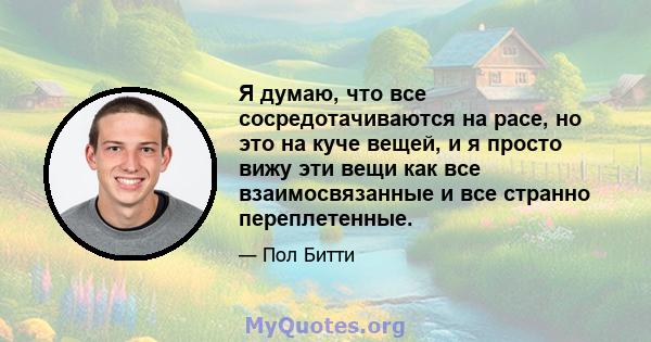 Я думаю, что все сосредотачиваются на расе, но это на куче вещей, и я просто вижу эти вещи как все взаимосвязанные и все странно переплетенные.