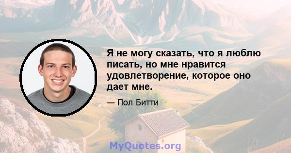 Я не могу сказать, что я люблю писать, но мне нравится удовлетворение, которое оно дает мне.