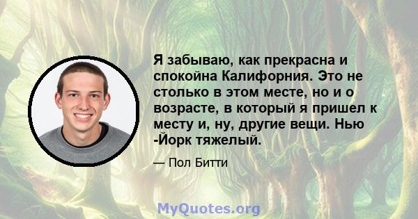 Я забываю, как прекрасна и спокойна Калифорния. Это не столько в этом месте, но и о возрасте, в который я пришел к месту и, ну, другие вещи. Нью -Йорк тяжелый.