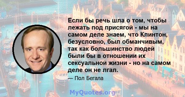 Если бы речь шла о том, чтобы лежать под присягой - мы на самом деле знаем, что Клинтон, безусловно, был обманчивым, так как большинство людей были бы в отношении их сексуальной жизни - но на самом деле он не лгал.