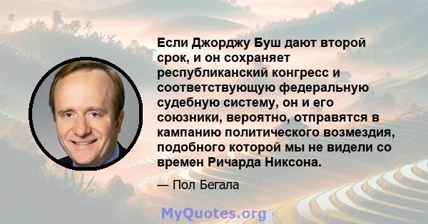 Если Джорджу Буш дают второй срок, и он сохраняет республиканский конгресс и соответствующую федеральную судебную систему, он и его союзники, вероятно, отправятся в кампанию политического возмездия, подобного которой мы 