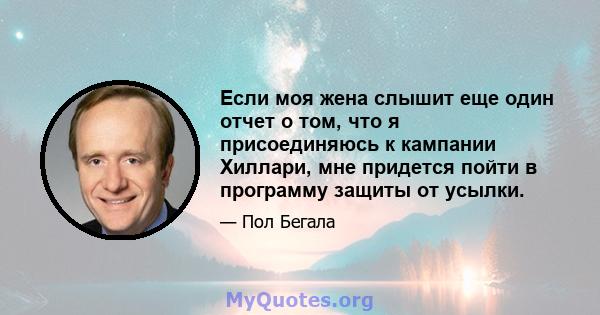 Если моя жена слышит еще один отчет о том, что я присоединяюсь к кампании Хиллари, мне придется пойти в программу защиты от усылки.