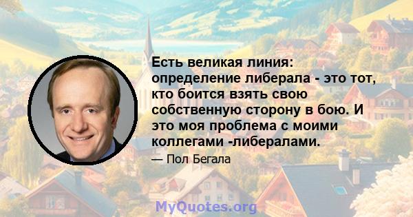 Есть великая линия: определение либерала - это тот, кто боится взять свою собственную сторону в бою. И это моя проблема с моими коллегами -либералами.