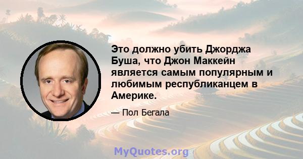 Это должно убить Джорджа Буша, что Джон Маккейн является самым популярным и любимым республиканцем в Америке.