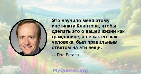 Это научило меня этому инстинкту Клинтона, чтобы сделать это о вашей жизни как гражданине, а не как его как человека, был правильным ответом на эти вещи.