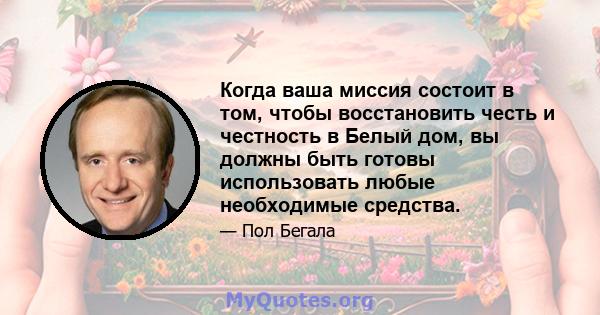 Когда ваша миссия состоит в том, чтобы восстановить честь и честность в Белый дом, вы должны быть готовы использовать любые необходимые средства.