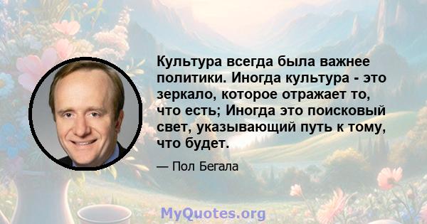 Культура всегда была важнее политики. Иногда культура - это зеркало, которое отражает то, что есть; Иногда это поисковый свет, указывающий путь к тому, что будет.