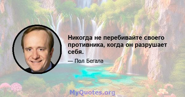 Никогда не перебивайте своего противника, когда он разрушает себя.