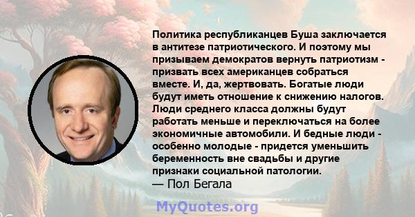 Политика республиканцев Буша заключается в антитезе патриотического. И поэтому мы призываем демократов вернуть патриотизм - призвать всех американцев собраться вместе. И, да, жертвовать. Богатые люди будут иметь