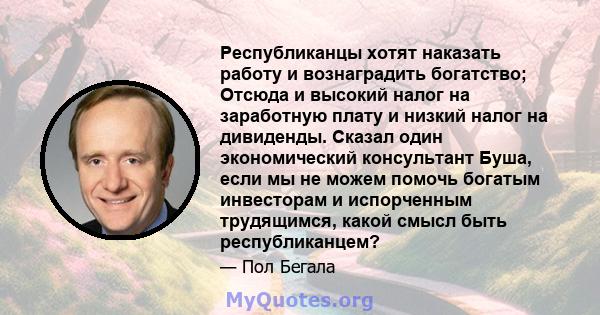 Республиканцы хотят наказать работу и вознаградить богатство; Отсюда и высокий налог на заработную плату и низкий налог на дивиденды. Сказал один экономический консультант Буша, если мы не можем помочь богатым