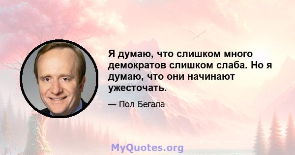 Я думаю, что слишком много демократов слишком слаба. Но я думаю, что они начинают ужесточать.