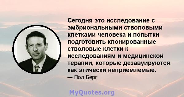 Сегодня это исследование с эмбриональными стволовыми клетками человека и попытки подготовить клонированные стволовые клетки к исследованиям и медицинской терапии, которые дезавуируются как этически неприемлемые.