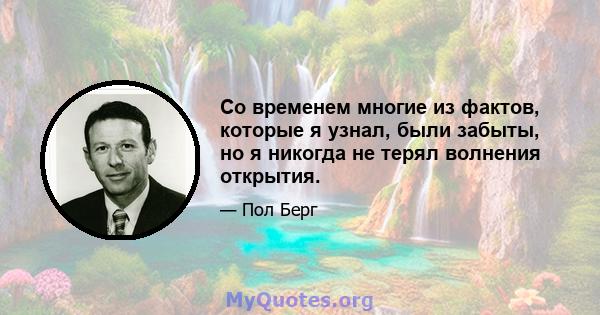 Со временем многие из фактов, которые я узнал, были забыты, но я никогда не терял волнения открытия.