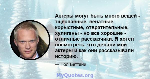 Актеры могут быть много вещей - тщеславные, венатные, корыстные, отвратительные, хулиганы - но все хорошие - отличные рассказчики. Я хотел посмотреть, что делали мои актеры и как они рассказывали историю.