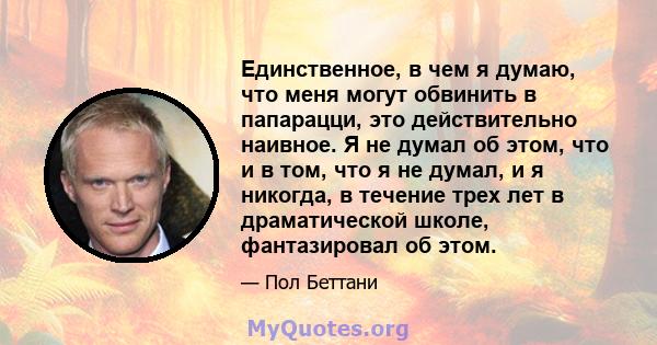 Единственное, в чем я думаю, что меня могут обвинить в папарацци, это действительно наивное. Я не думал об этом, что и в том, что я не думал, и я никогда, в течение трех лет в драматической школе, фантазировал об этом.