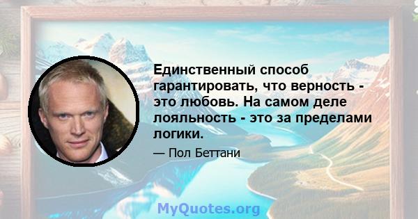 Единственный способ гарантировать, что верность - это любовь. На самом деле лояльность - это за пределами логики.