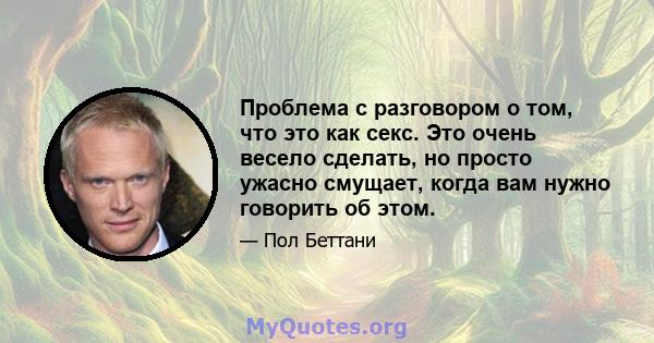 Проблема с разговором о том, что это как секс. Это очень весело сделать, но просто ужасно смущает, когда вам нужно говорить об этом.