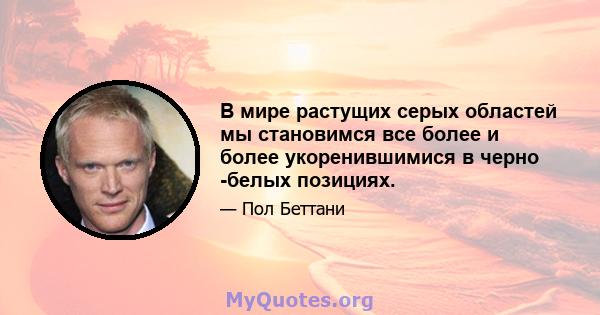 В мире растущих серых областей мы становимся все более и более укоренившимися в черно -белых позициях.