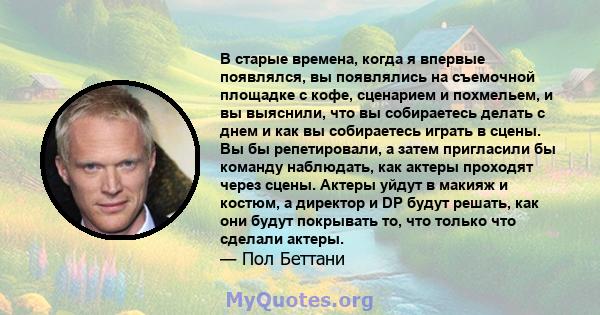 В старые времена, когда я впервые появлялся, вы появлялись на съемочной площадке с кофе, сценарием и похмельем, и вы выяснили, что вы собираетесь делать с днем ​​и как вы собираетесь играть в сцены. Вы бы репетировали,