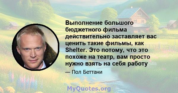 Выполнение большого бюджетного фильма действительно заставляет вас ценить такие фильмы, как Shelter. Это потому, что это похоже на театр, вам просто нужно взять на себя работу