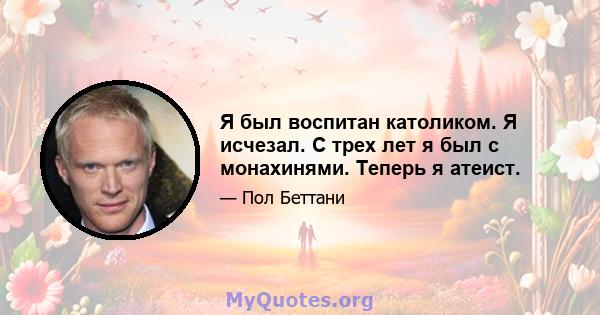 Я был воспитан католиком. Я исчезал. С трех лет я был с монахинями. Теперь я атеист.