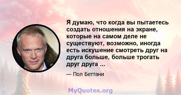 Я думаю, что когда вы пытаетесь создать отношения на экране, которые на самом деле не существуют, возможно, иногда есть искушение смотреть друг на друга больше, больше трогать друг друга ...