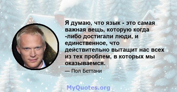 Я думаю, что язык - это самая важная вещь, которую когда -либо достигали люди, и единственное, что действительно вытащит нас всех из тех проблем, в которых мы оказываемся.