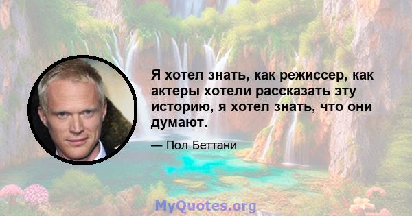 Я хотел знать, как режиссер, как актеры хотели рассказать эту историю, я хотел знать, что они думают.