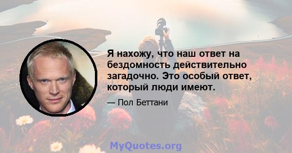 Я нахожу, что наш ответ на бездомность действительно загадочно. Это особый ответ, который люди имеют.