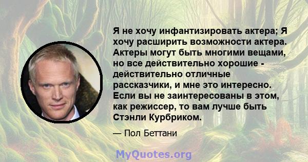 Я не хочу инфантизировать актера; Я хочу расширить возможности актера. Актеры могут быть многими вещами, но все действительно хорошие - действительно отличные рассказчики, и мне это интересно. Если вы не заинтересованы