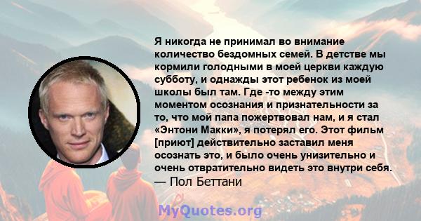 Я никогда не принимал во внимание количество бездомных семей. В детстве мы кормили голодными в моей церкви каждую субботу, и однажды этот ребенок из моей школы был там. Где -то между этим моментом осознания и