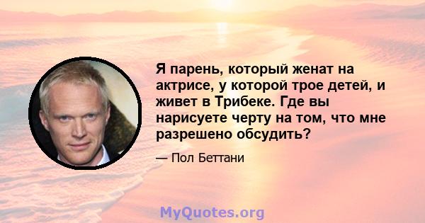 Я парень, который женат на актрисе, у которой трое детей, и живет в Трибеке. Где вы нарисуете черту на том, что мне разрешено обсудить?