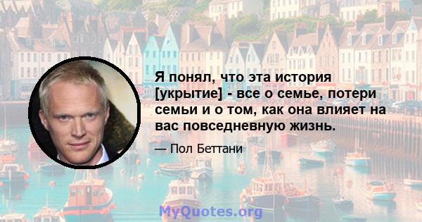 Я понял, что эта история [укрытие] - все о семье, потери семьи и о том, как она влияет на вас повседневную жизнь.