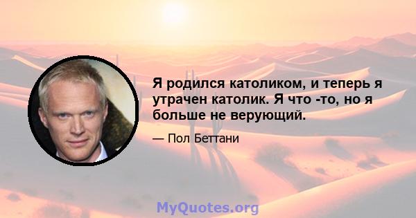 Я родился католиком, и теперь я утрачен католик. Я что -то, но я больше не верующий.