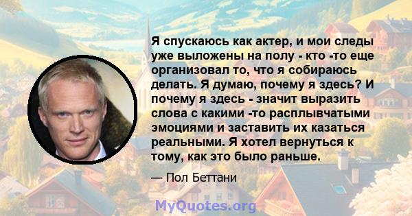 Я спускаюсь как актер, и мои следы уже выложены на полу - кто -то еще организовал то, что я собираюсь делать. Я думаю, почему я здесь? И почему я здесь - значит выразить слова с какими -то расплывчатыми эмоциями и