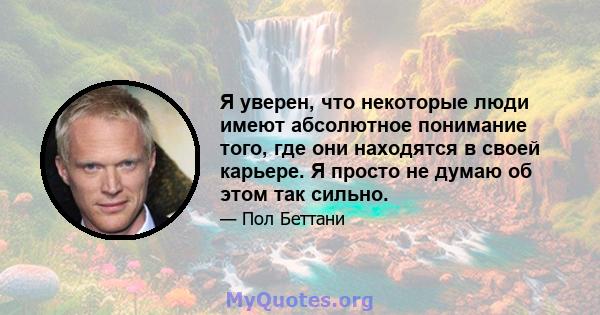 Я уверен, что некоторые люди имеют абсолютное понимание того, где они находятся в своей карьере. Я просто не думаю об этом так сильно.