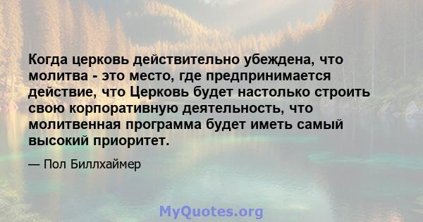 Когда церковь действительно убеждена, что молитва - это место, где предпринимается действие, что Церковь будет настолько строить свою корпоративную деятельность, что молитвенная программа будет иметь самый высокий