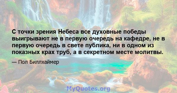 С точки зрения Небеса все духовные победы выигрывают не в первую очередь на кафедре, не в первую очередь в свете публика, ни в одном из показных крах труб, а в секретном месте молитвы.