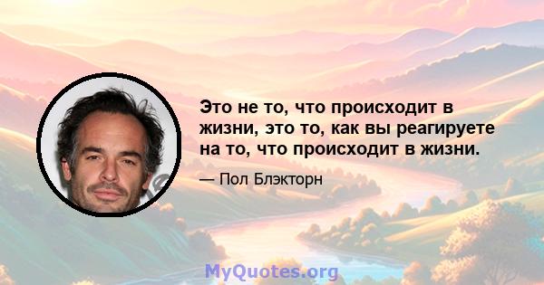 Это не то, что происходит в жизни, это то, как вы реагируете на то, что происходит в жизни.