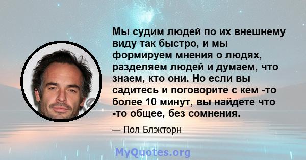 Мы судим людей по их внешнему виду так быстро, и мы формируем мнения о людях, разделяем людей и думаем, что знаем, кто они. Но если вы садитесь и поговорите с кем -то более 10 минут, вы найдете что -то общее, без